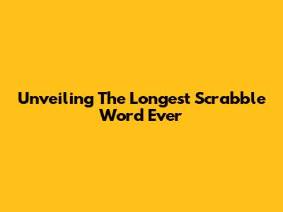 Unveiling The Longest Scrabble Word Ever