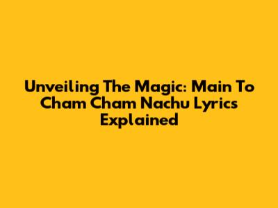 Unveiling The Magic: 'Main To Cham Cham Nachu' Lyrics Explained