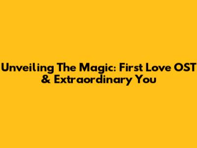 Unveiling The Magic: First Love OST & Extraordinary You