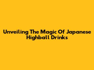 Unveiling The Magic Of Japanese Highball Drinks