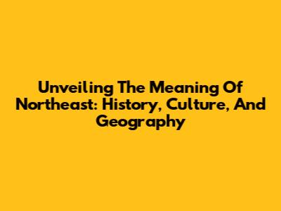 Unveiling The Meaning Of Northeast: History, Culture, And Geography