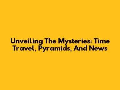 Unveiling The Mysteries: Time Travel, Pyramids, And News