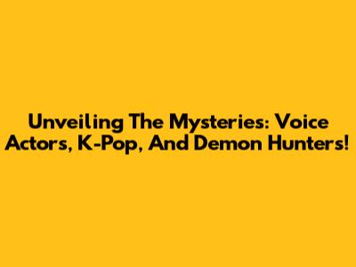 Unveiling The Mysteries: Voice Actors, K-Pop, And Demon Hunters!