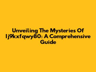 Unveiling The Mysteries Of Ij9kxfqwy80: A Comprehensive Guide