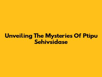 Unveiling The Mysteries Of Ptipu Sehivsidase