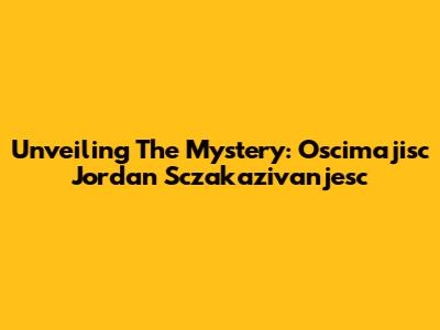 Unveiling The Mystery: Oscimajisc Jordan Sczakazivanjesc