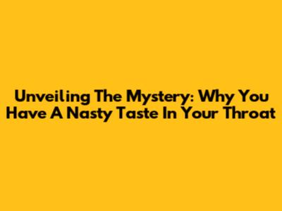 Unveiling The Mystery: Why You Have A Nasty Taste In Your Throat