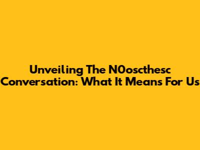 Unveiling The N0oscthesc Conversation: What It Means For Us