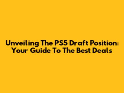 Unveiling The PS5 Draft Position: Your Guide To The Best Deals