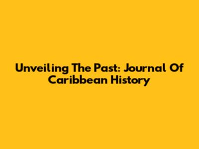 Unveiling The Past: Journal Of Caribbean History