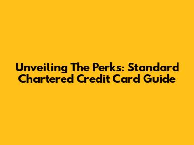 Unveiling The Perks: Standard Chartered Credit Card Guide