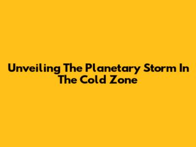 Unveiling The Planetary Storm In The Cold Zone