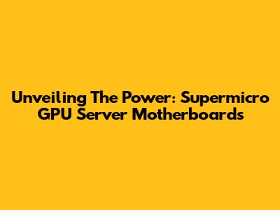 Unveiling The Power: Supermicro GPU Server Motherboards
