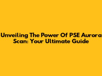 Unveiling The Power Of PSE Aurora Scan: Your Ultimate Guide
