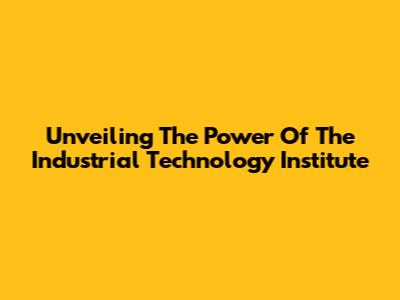 Unveiling The Power Of The Industrial Technology Institute