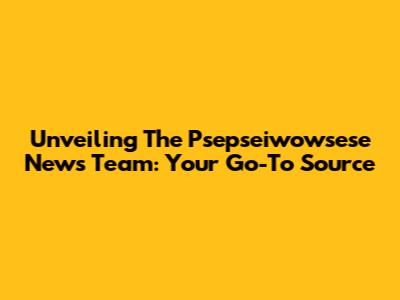 Unveiling The Psepseiwowsese News Team: Your Go-To Source