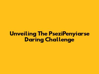 Unveiling The PseziPenyiarse Daring Challenge