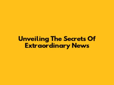 Unveiling The Secrets Of Extraordinary News