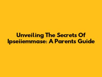 Unveiling The Secrets Of Ipseiiemmase: A Parent's Guide