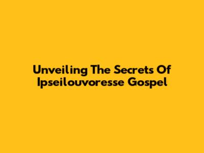 Unveiling The Secrets Of Ipseilouvoresse Gospel