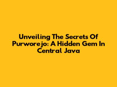 Unveiling The Secrets Of Purworejo: A Hidden Gem In Central Java