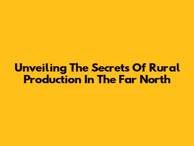 Unveiling The Secrets Of Rural Production In The Far North