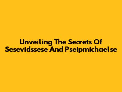 Unveiling The Secrets Of Sesevidssese And Pseipmichaelse
