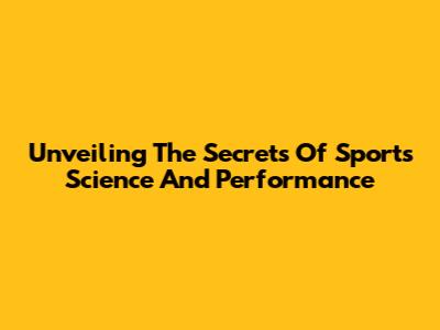 Unveiling The Secrets Of Sports Science And Performance