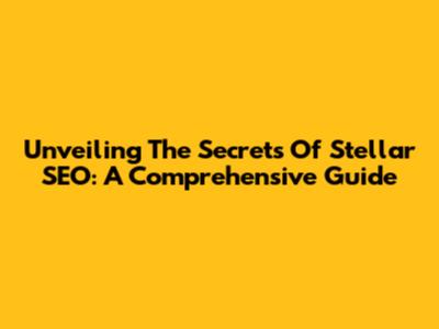 Unveiling The Secrets Of Stellar SEO: A Comprehensive Guide