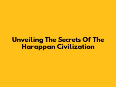 Unveiling The Secrets Of The Harappan Civilization