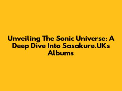 Unveiling The Sonic Universe: A Deep Dive Into Sasakure.UK's Albums