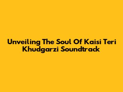 Unveiling The Soul Of 'Kaisi Teri Khudgarzi' Soundtrack