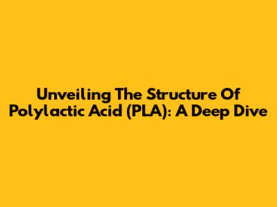 Unveiling The Structure Of Polylactic Acid (PLA): A Deep Dive