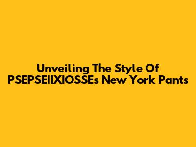 Unveiling The Style Of PSEPSEIIXIOSSE's New York Pants