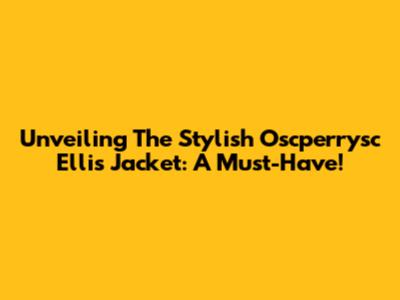 Unveiling The Stylish Oscperrysc Ellis Jacket: A Must-Have!