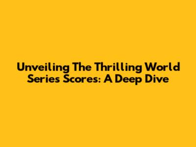 Unveiling The Thrilling World Series Scores: A Deep Dive