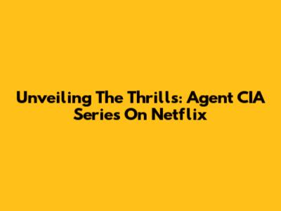 Unveiling The Thrills: Agent CIA Series On Netflix
