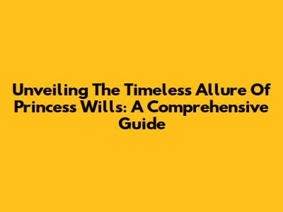 Unveiling The Timeless Allure Of Princess Wills: A Comprehensive Guide