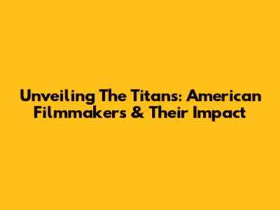Unveiling The Titans: American Filmmakers & Their Impact