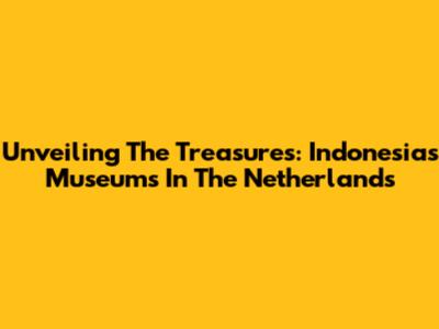 Unveiling The Treasures: Indonesia's Museums In The Netherlands