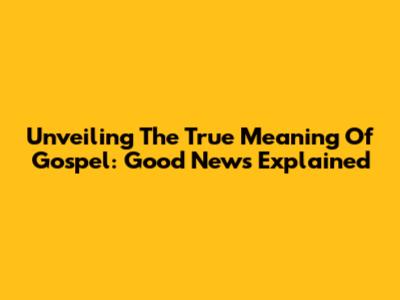 Unveiling The True Meaning Of 'Gospel': Good News Explained