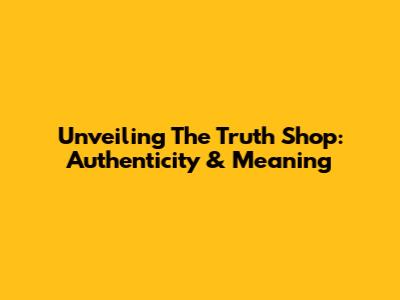 Unveiling The Truth Shop: Authenticity & Meaning