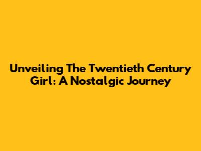 Unveiling The Twentieth Century Girl: A Nostalgic Journey