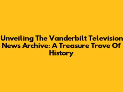 Unveiling The Vanderbilt Television News Archive: A Treasure Trove Of History