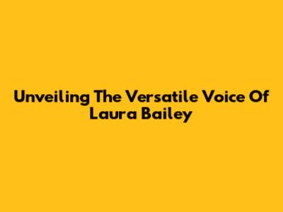Unveiling The Versatile Voice Of Laura Bailey