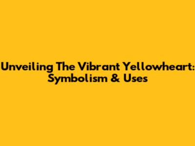 Unveiling The Vibrant Yellowheart: Symbolism & Uses