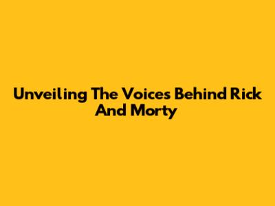 Unveiling The Voices Behind Rick And Morty