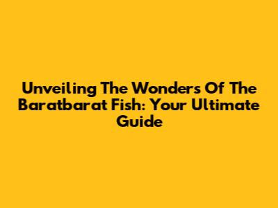 Unveiling The Wonders Of The Baratbarat Fish: Your Ultimate Guide