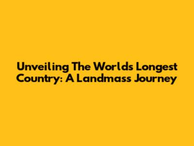 Unveiling The World's Longest Country: A Landmass Journey