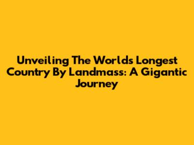 Unveiling The World's Longest Country By Landmass: A Gigantic Journey